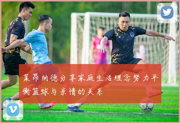 莱昂纳德分享家庭生活理念努力平衡篮球与亲情的关系