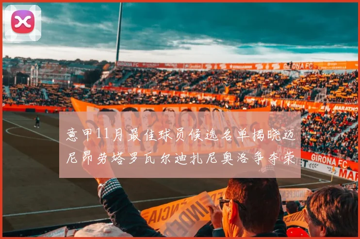 意甲11月最佳球员候选名单揭晓迈尼昂劳塔罗瓦尔迪扎尼奥洛争夺荣誉