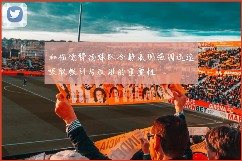 加福德赞扬球队冷静表现强调迅速吸取教训与改进的重要性