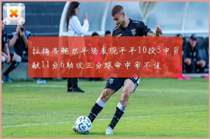 拉梅洛鲍尔半场表现平平10投5中贡献11分6助攻三分球命中率不佳