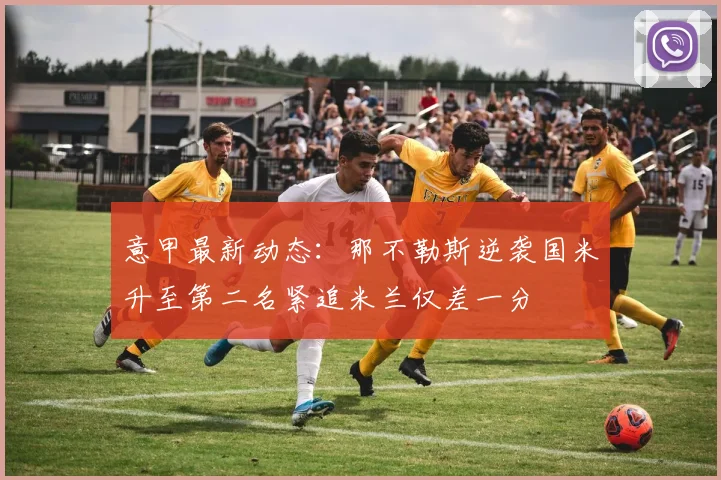 意甲最新动态：那不勒斯逆袭国米升至第二名紧追米兰仅差一分