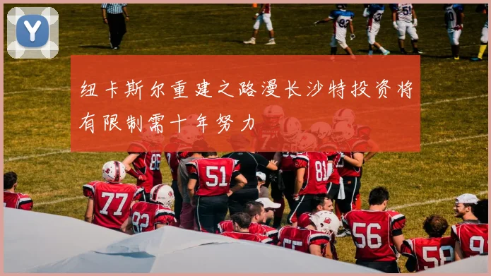 纽卡斯尔重建之路漫长沙特投资将有限制需十年努力