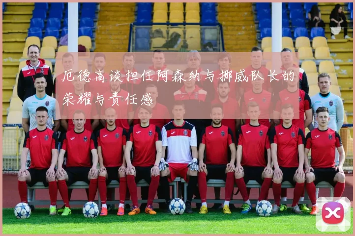 厄德高谈担任阿森纳与挪威队长的荣耀与责任感