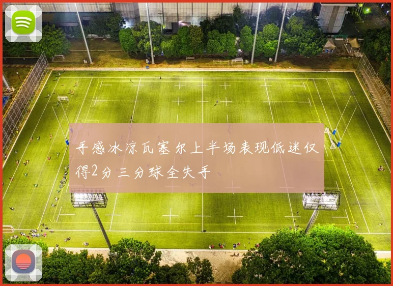 手感冰凉瓦塞尔上半场表现低迷仅得2分三分球全失手