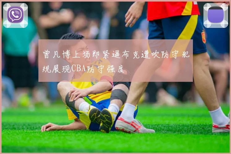 曾凡博上场即紧逼布克遭吹防守犯规展现CBA防守强度