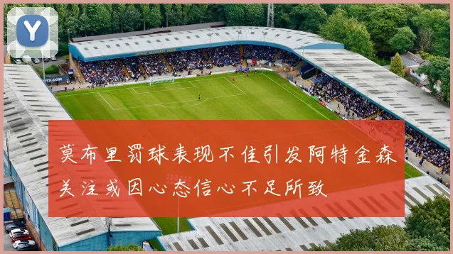 莫布里罚球表现不佳引发阿特金森关注或因心态信心不足所致