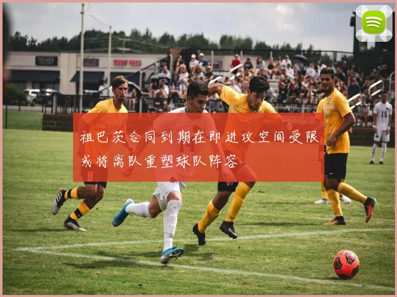 祖巴茨合同到期在即进攻空间受限或将离队重塑球队阵容