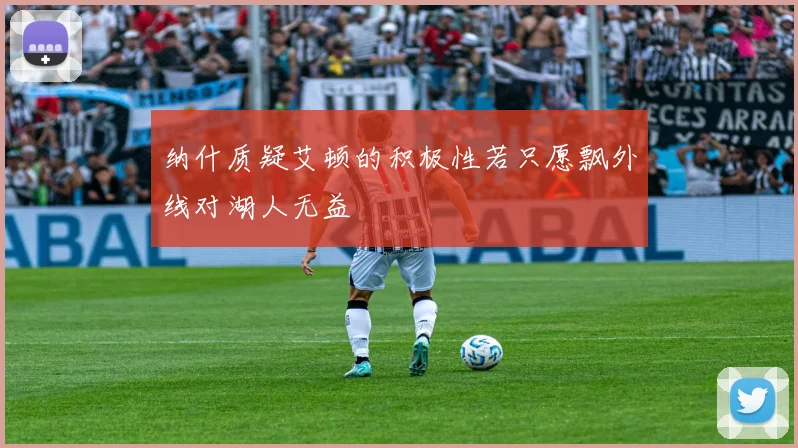 纳什质疑艾顿的积极性若只愿飘外线对湖人无益