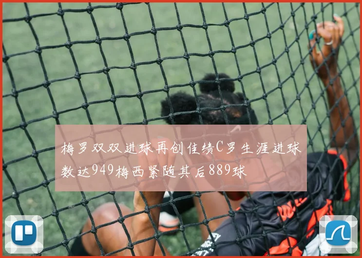 梅罗双双进球再创佳绩C罗生涯进球数达949梅西紧随其后889球