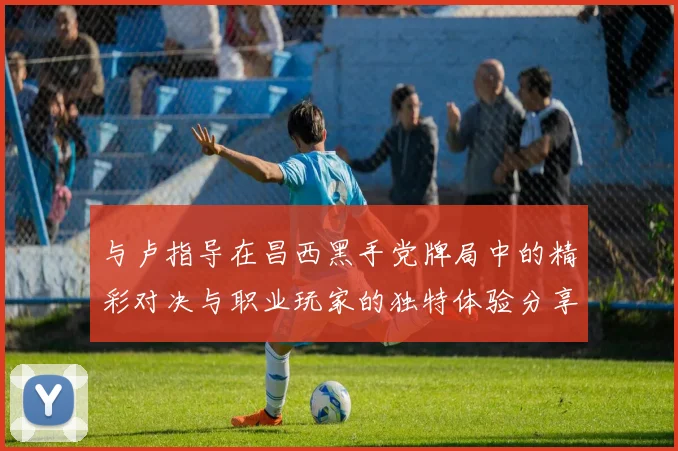 与卢指导在昌西黑手党牌局中的精彩对决与职业玩家的独特体验分享
