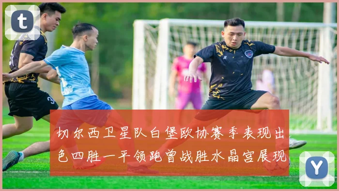 切尔西卫星队白堡欧协赛季表现出色四胜一平领跑曾战胜水晶宫展现实力