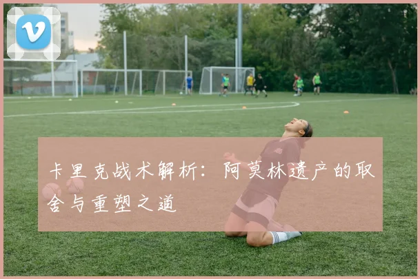 卡里克战术解析：阿莫林遗产的取舍与重塑之道