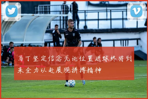 马丁坚定信念无论位置进球终将到来全力以赴展现拼搏精神