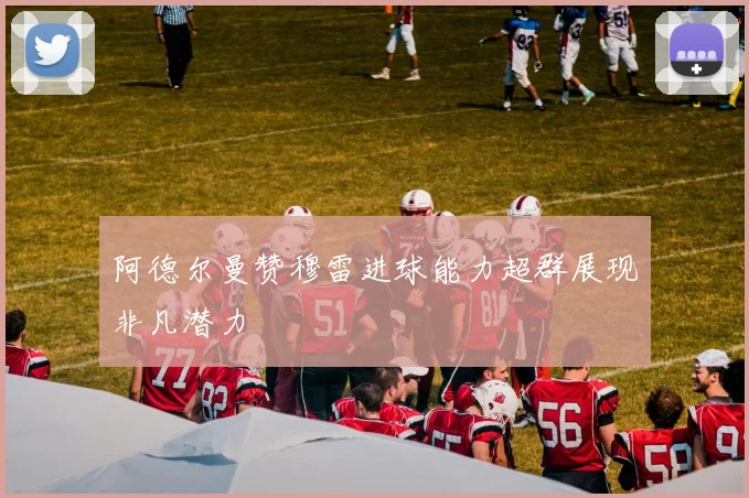 阿德尔曼赞穆雷进球能力超群展现非凡潜力