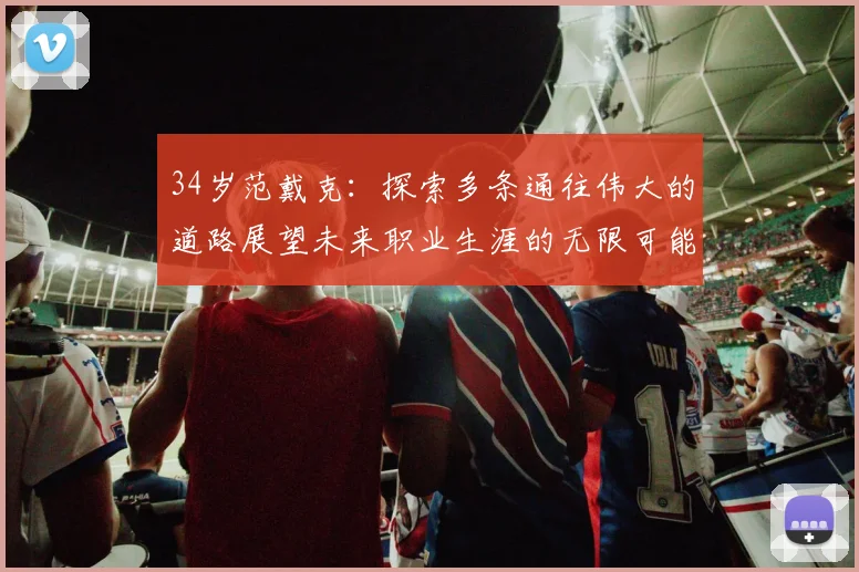 34岁范戴克：探索多条通往伟大的道路展望未来职业生涯的无限可能