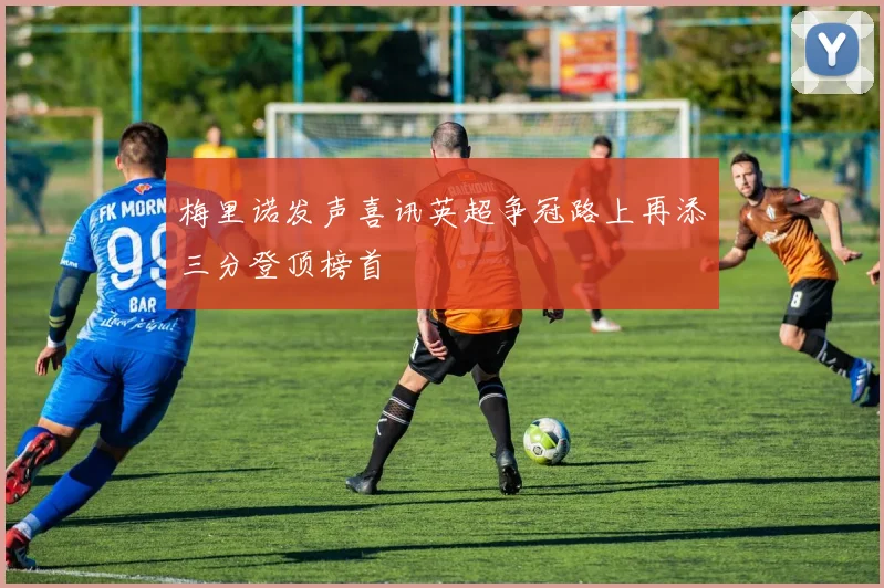 梅里诺发声喜讯英超争冠路上再添三分登顶榜首