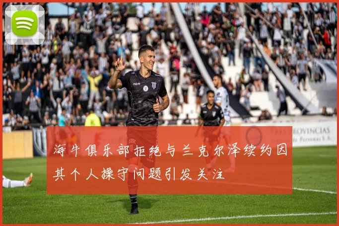 海牛俱乐部拒绝与兰克尔泽续约因其个人操守问题引发关注