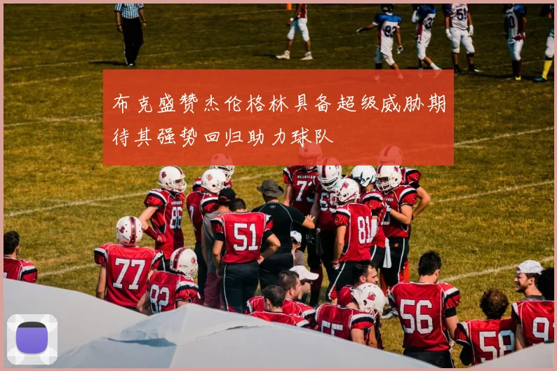 布克盛赞杰伦格林具备超级威胁期待其强势回归助力球队