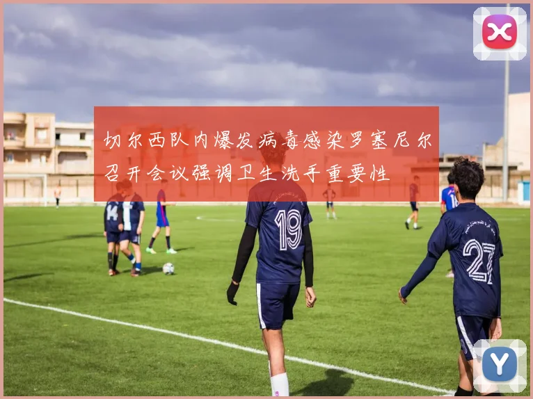 切尔西队内爆发病毒感染罗塞尼尔召开会议强调卫生洗手重要性