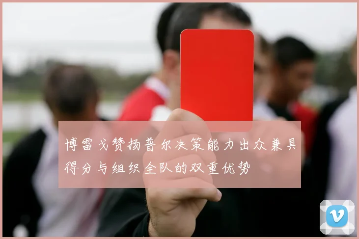 博雷戈赞扬普尔决策能力出众兼具得分与组织全队的双重优势