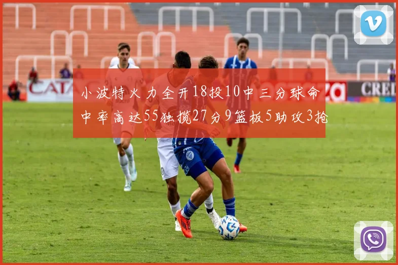 小波特火力全开18投10中三分球命中率高达55独揽27分9篮板5助攻3抢断