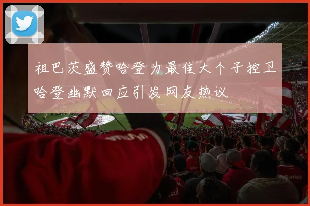 祖巴茨盛赞哈登为最佳大个子控卫哈登幽默回应引发网友热议