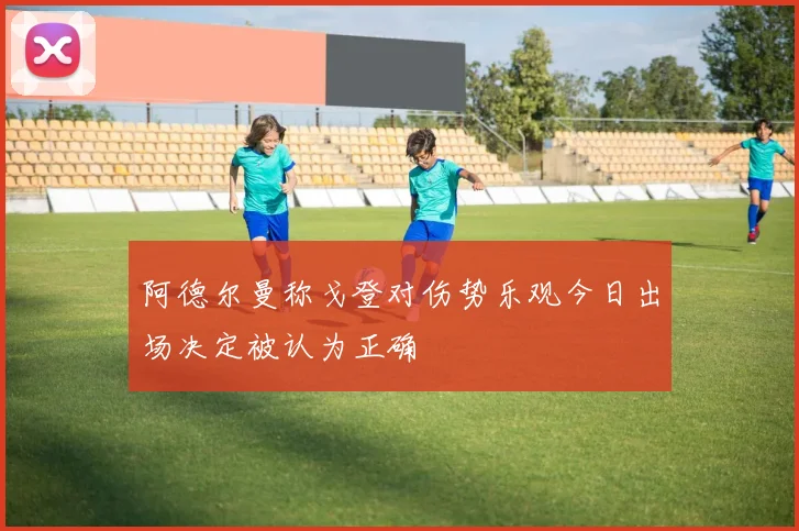 阿德尔曼称戈登对伤势乐观今日出场决定被认为正确