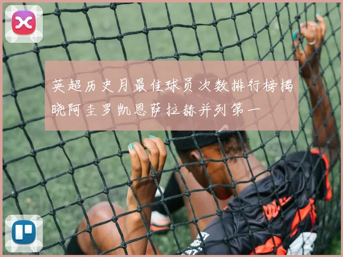 英超历史月最佳球员次数排行榜揭晓阿圭罗凯恩萨拉赫并列第一