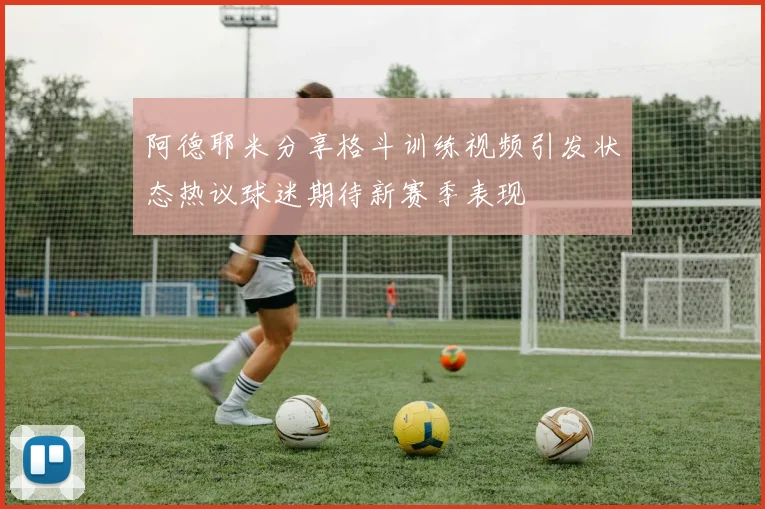 阿德耶米分享格斗训练视频引发状态热议球迷期待新赛季表现