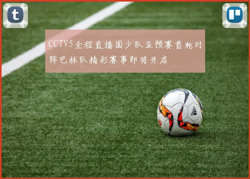 CCTV5全程直播国少队亚预赛首轮对阵巴林队精彩赛事即将开启