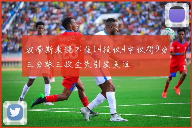 波蒂斯表现不佳14投仅4中仅得9分三分球三投全失引发关注