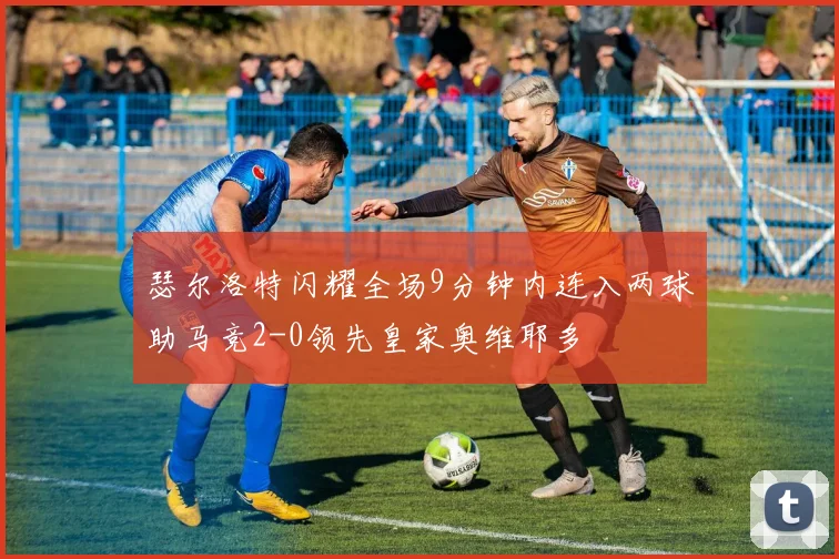 瑟尔洛特闪耀全场9分钟内连入两球助马竞2-0领先皇家奥维耶多