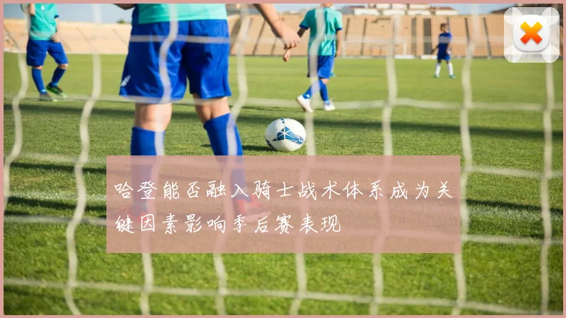 哈登能否融入骑士战术体系成为关键因素影响季后赛表现