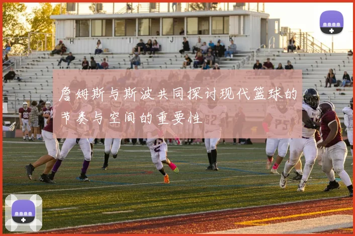 詹姆斯与斯波共同探讨现代篮球的节奏与空间的重要性