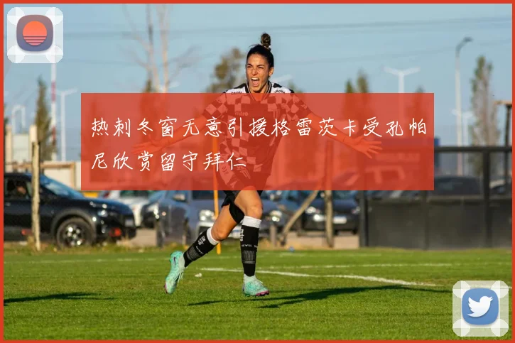 热刺冬窗无意引援格雷茨卡受孔帕尼欣赏留守拜仁