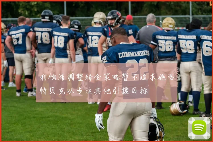 利物浦调整转会策略暂不追求施洛特贝克以专注其他引援目标