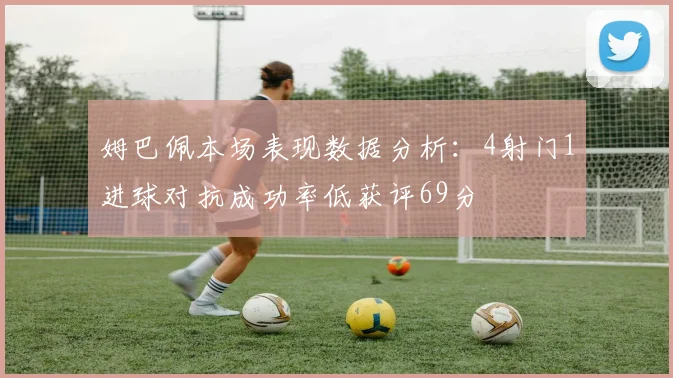 姆巴佩本场表现数据分析：4射门1进球对抗成功率低获评69分