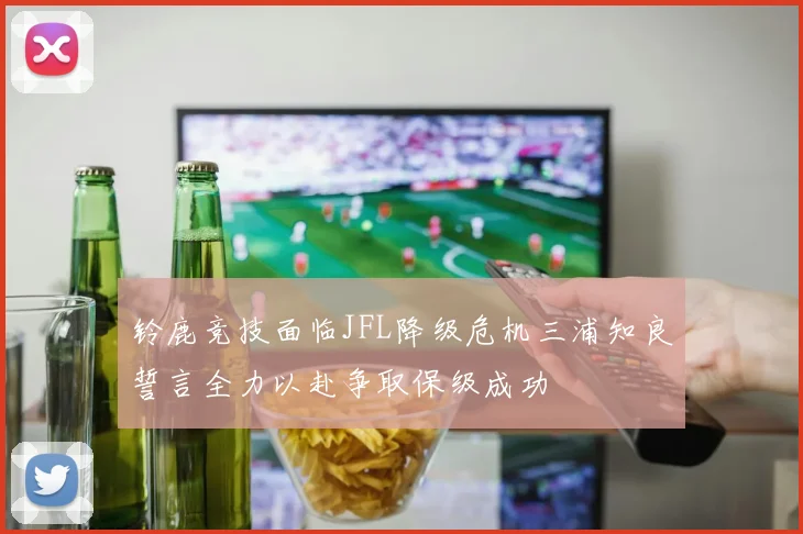 铃鹿竞技面临JFL降级危机三浦知良誓言全力以赴争取保级成功