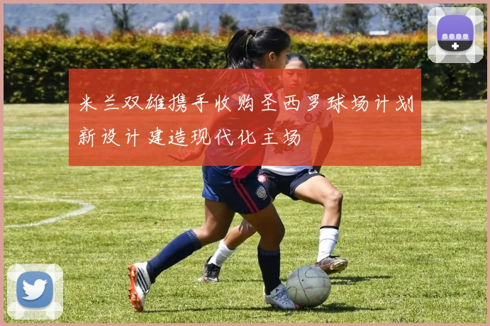 米兰双雄携手收购圣西罗球场计划新设计建造现代化主场
