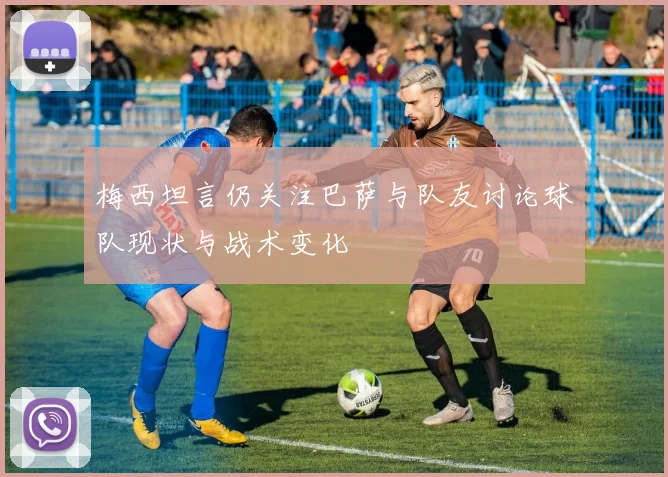 梅西坦言仍关注巴萨与队友讨论球队现状与战术变化