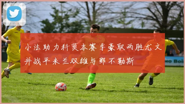 小法助力科莫本赛季豪取两胜尤文并战平米兰双雄与那不勒斯