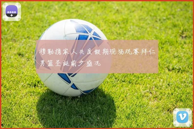 穆勒携家人共度假期现场观赛拜仁男篮圣诞前夕盛况