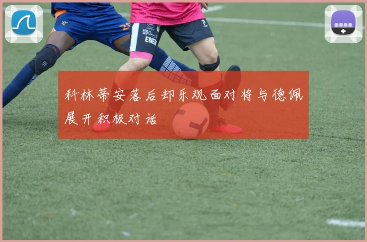 科林蒂安落后却乐观面对将与德佩展开积极对话