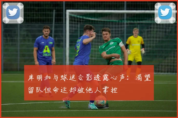 库明加与球迷合影透露心声：渴望留队但命运却被他人掌控