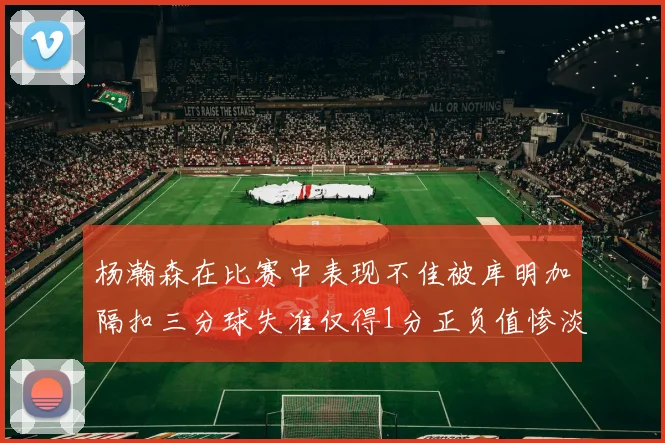 杨瀚森在比赛中表现不佳被库明加隔扣三分球失准仅得1分正负值惨淡11