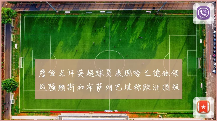 詹俊点评英超球员表现哈兰德独领风骚赖斯加布萨利巴堪称欧洲顶级