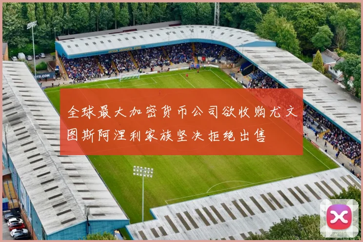 全球最大加密货币公司欲收购尤文图斯阿涅利家族坚决拒绝出售