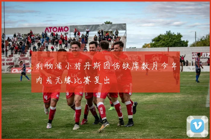 利物浦小将丹斯因伤缺席数月今年内或无缘比赛复出
