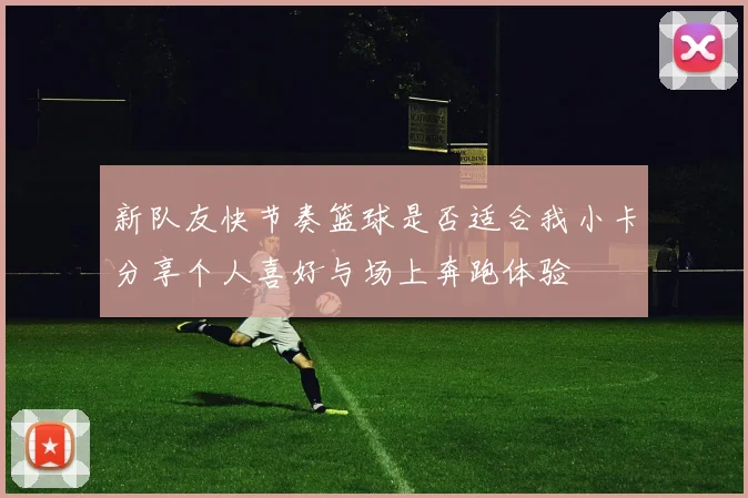 新队友快节奏篮球是否适合我小卡分享个人喜好与场上奔跑体验