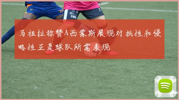 马祖拉称赞A西蒙斯展现对抗性和侵略性正是球队所需表现